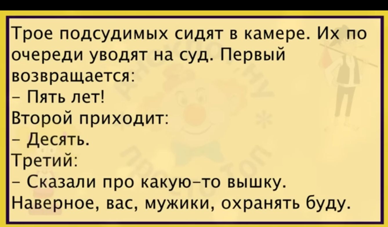 Трое подсудимых сидят в камере Их по очереди уводят на суд Первый возвращается Пять лет Второй приходит Десять Третий Сказали про какуюто вышку Наверное вас мужики охранять буду