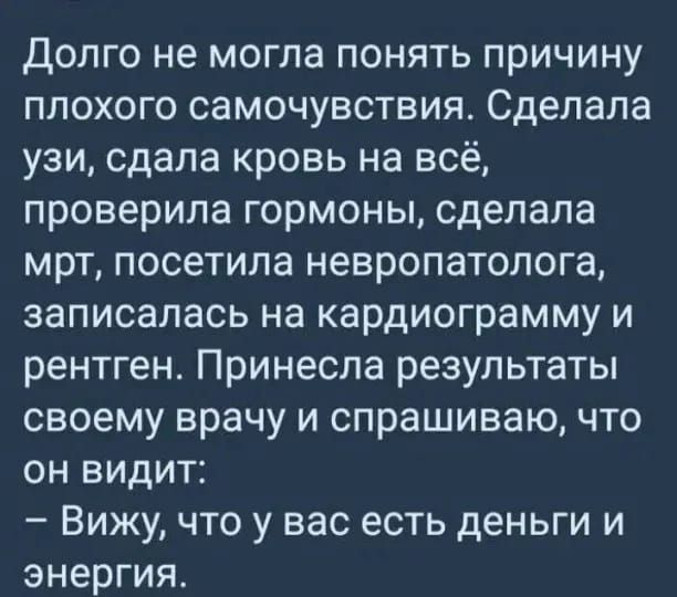 Долго не могла понять причину плохого самочувствия Сделала узи сдала кровь на всё проверила гормоны сделала мрт посетила невропатолога записалась на кардиограмму и рентген Принесла результаты своему врачу и спрашиваю что он видит Вижу что у вас есть деньги и энергия