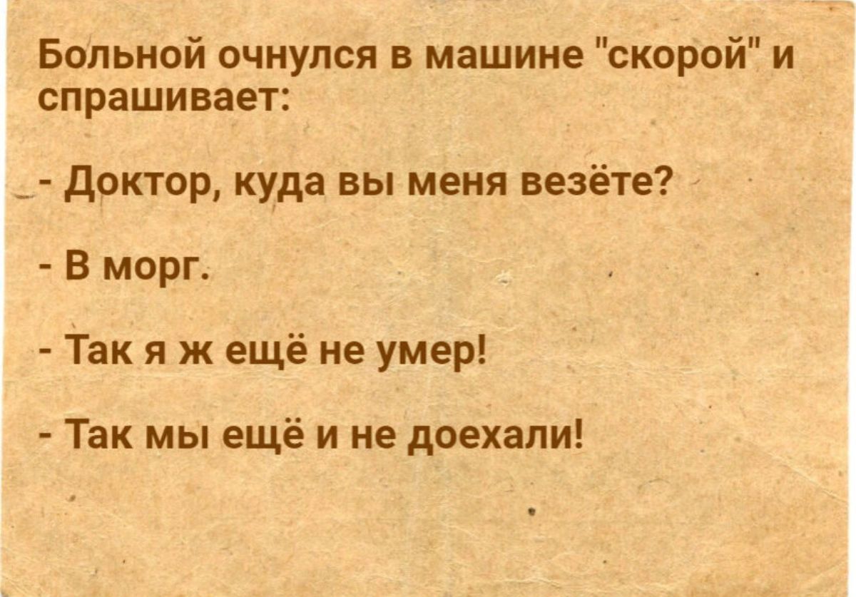 Больной очнулся в машине скорой и спрашивает _ доктор куда вы меня везёте В морг Так я ж ещё не умер Так мы ещё и не доехали