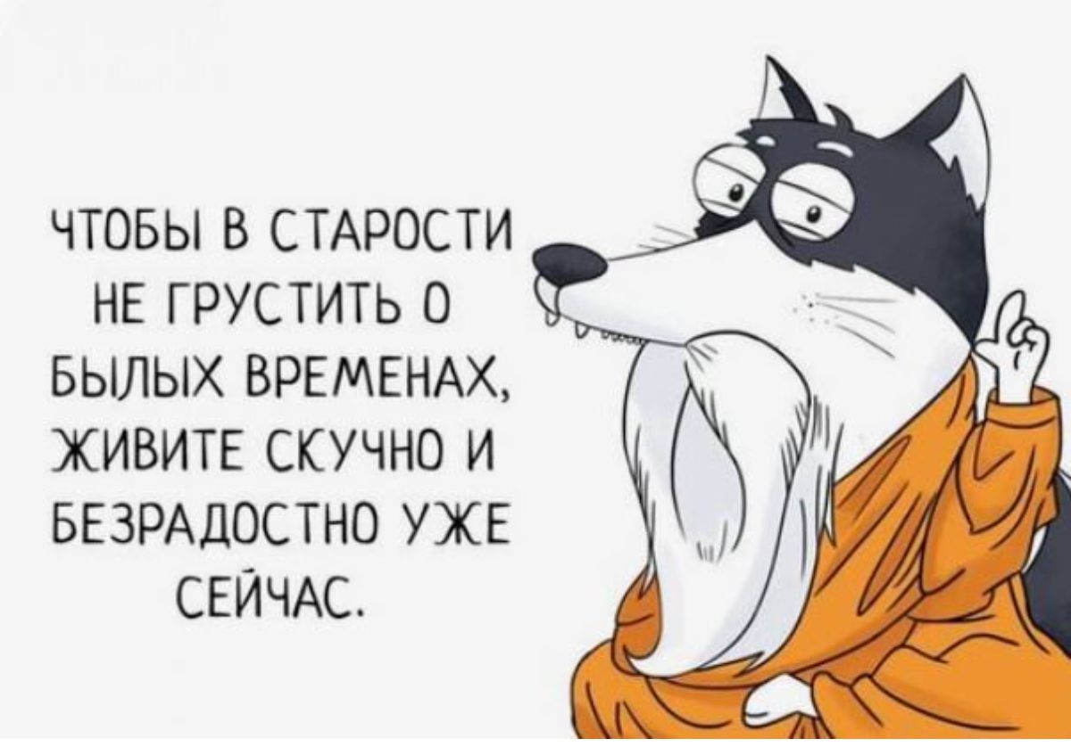 ЧТОБЫ В СТАРОСТИ НЕ ГРУСТИТЬ 0 БЫЛЫХ ВРЕМЕНАХ ЖИВИТЕ СКУЧНО И БЕЗРАДОСТНО УЖЕ СЕЙЧАС