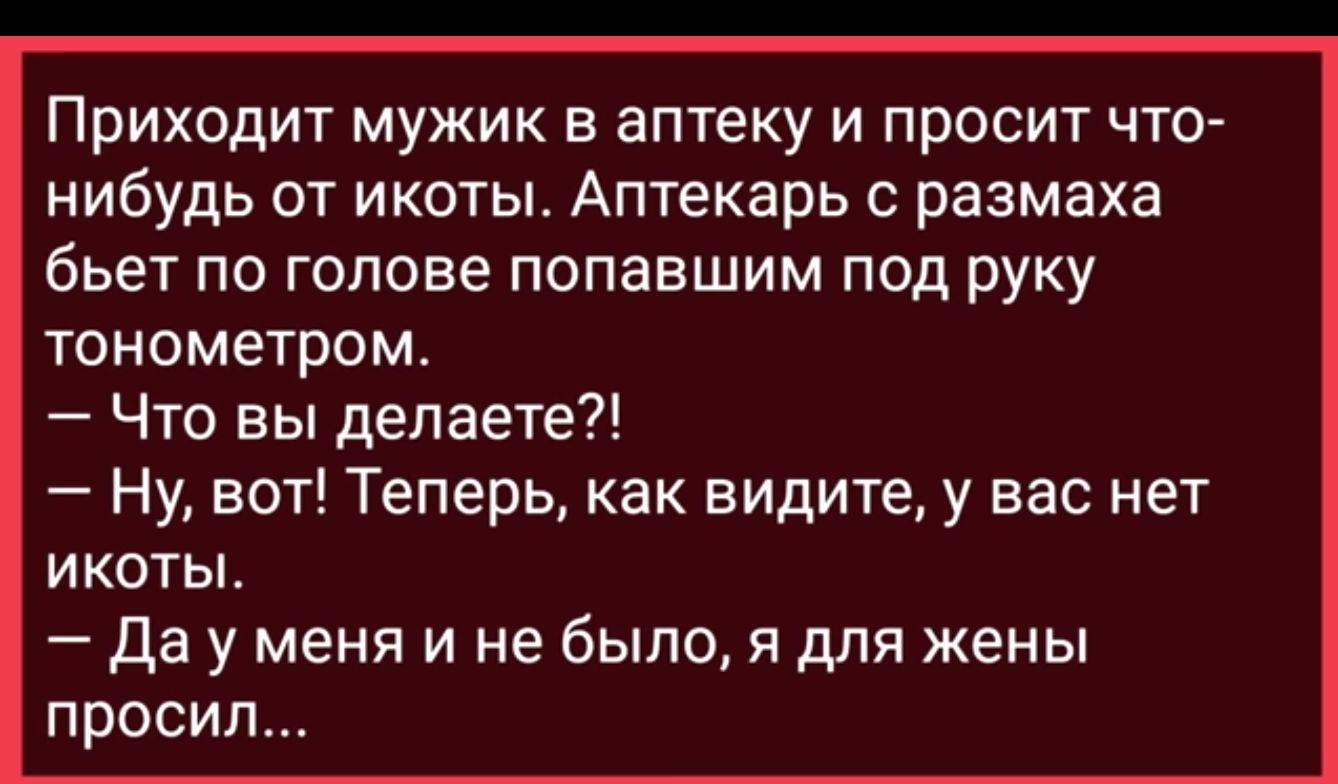 Приходит мужик в аптеку и просит что нибудь от икоты Аптекарь с размаха бьет по голове попавшим под руку тонометром Что вы делаете Ну вот Теперь как видите у вас нет икоты да у меня и не было я рит жены просил