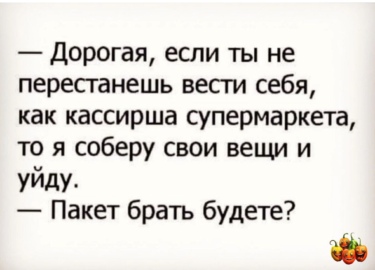 Дорогая если ты не перестанешь весги себя как кассирша супермаркета то я соберу свои вещи и уйду Пакет братъ будете