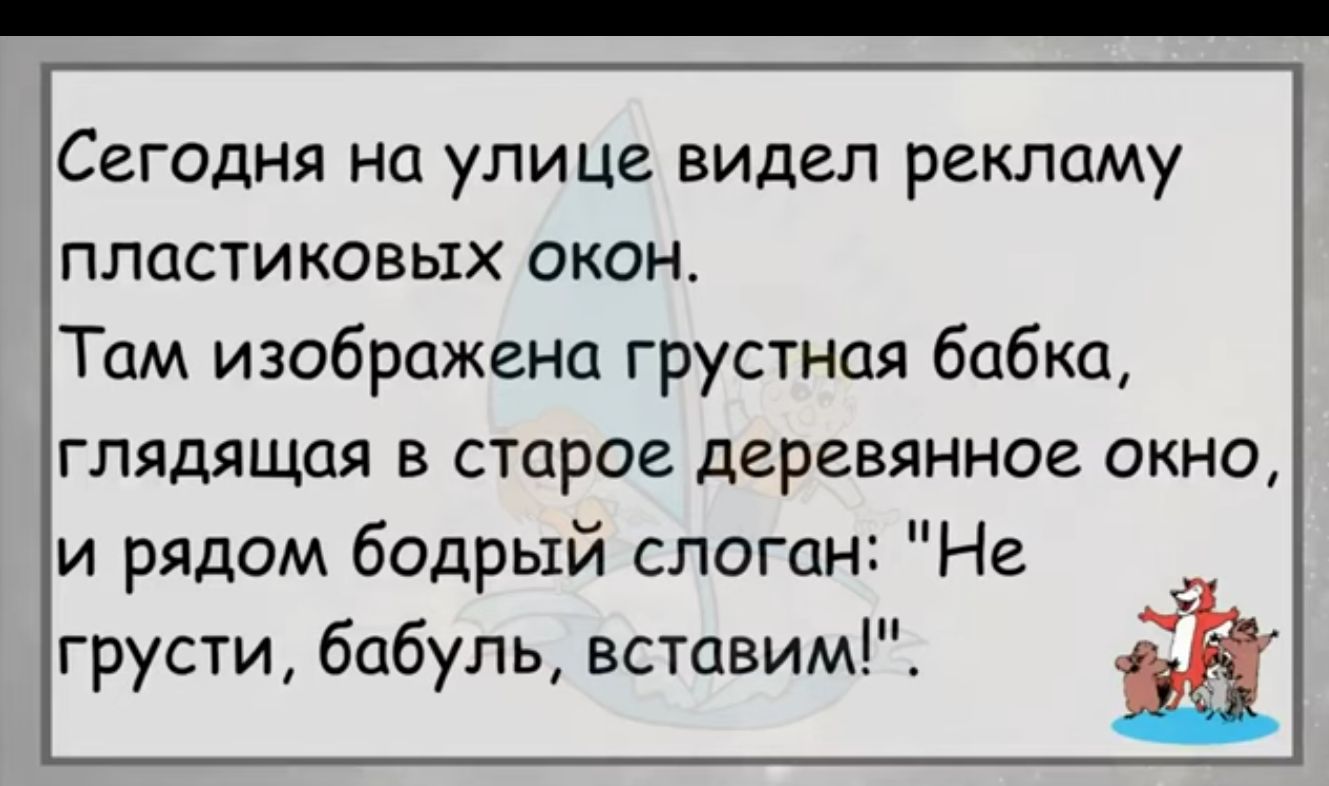 Сегодня на улице видел рекламу пластиковых окон Там изображена грустная бабка глядящая в старое деревянное окно и рядом бодрый слоган Не грусти бабуль вставим