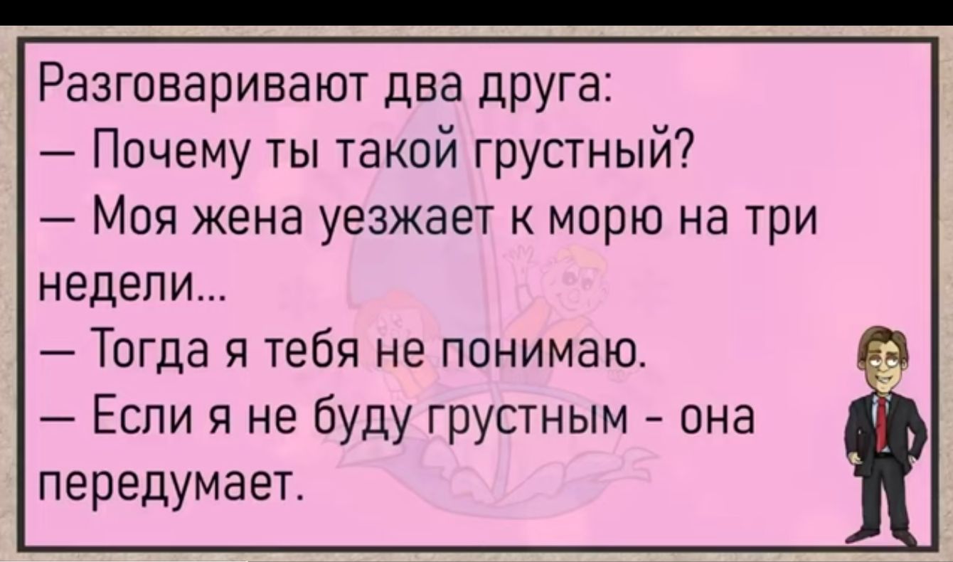 Разговаривают два дРУГа Почему ты такой грустный Моя жена уезжает к морю на три недели Тогда я тебя не понимаю Если я не буду грустным она передумаетт