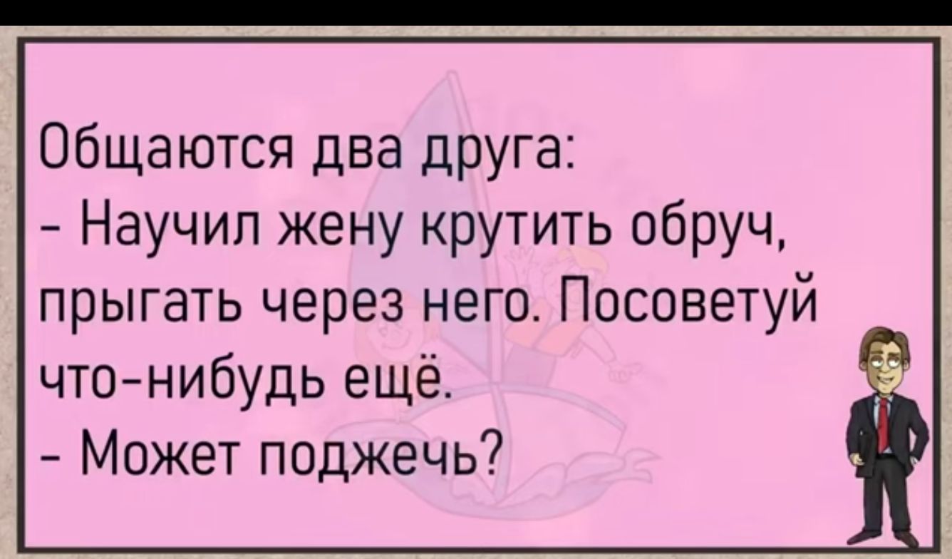 Общаются два друга Научил жену крутить обруч прыгать через него Посоветуй чтонибудь еще Может поджечь