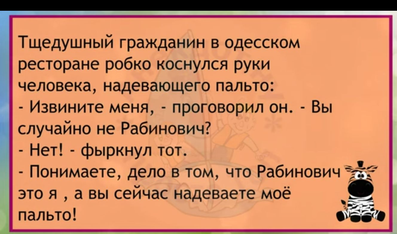 Тщедушный гражданин в одесском ресторане робко коснулся руки человека надевающего пальто Извините меня проговорил он Вы случайно не Рабинович Нет фыркнул тот Понимаете дело в том что Рабинович это я а вы сейчас надеваете моё пальто