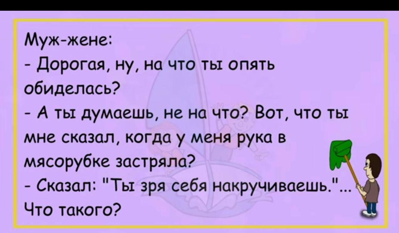 Муждкене дорогая ну на что ты опять обиделась А ты думаешь не на что Вот что ты мне сказал когда у меня руки в мясорубке застряла Сказал Ты зря себя накручиваешь Что такого