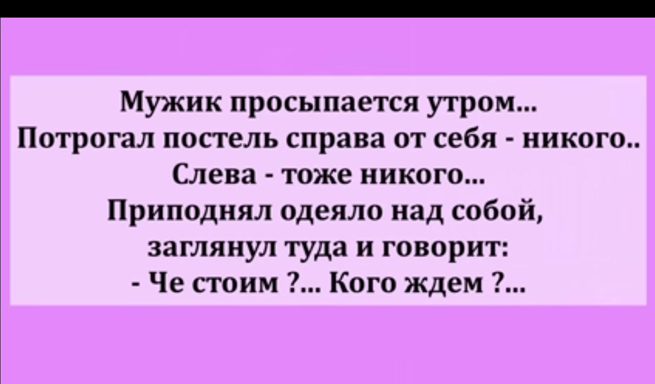 Мужик просыпается утрам Потрогал ПОСТЕЛЬ справа ОТ себя НИКОГО Слева юже никого Припадиял одеяло над собой заглянул туда и говорит Че поим Кого ждем