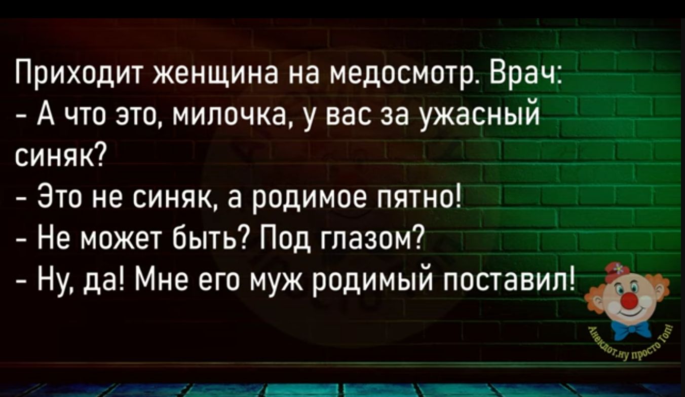 Приходит женщина на медосмшр Врач А что это милочка у вас за ужасный _ синяк Это не синяк а родимое птно Не МОЖЕТ быть Под глазом НУ да Мне его муж родимый ппставип _ ___ _