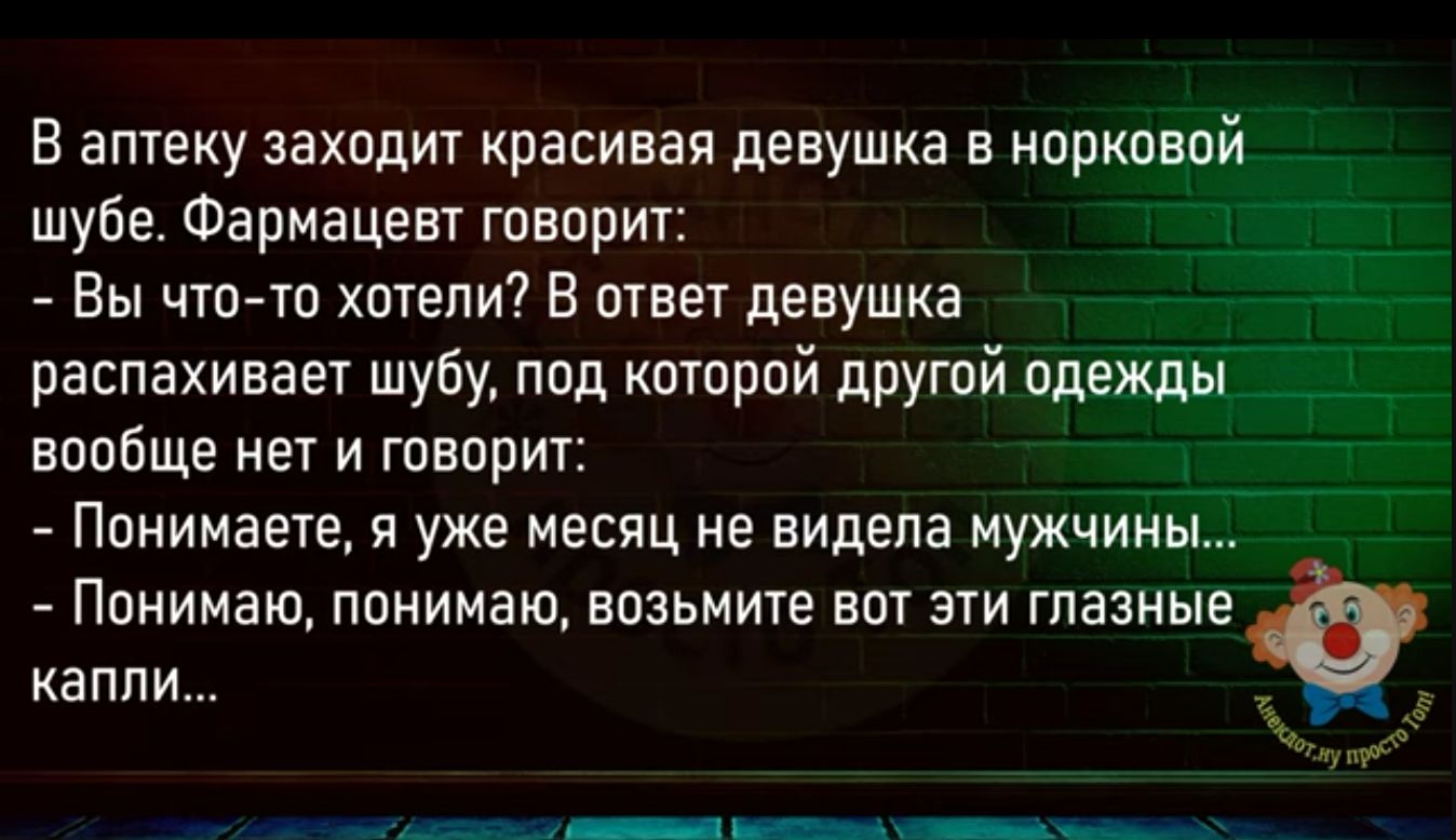 В апхеку захадиг красивая девушка в портной шубе Фармацеш гпвприт Вы что то хочеци В ответ девушка распахивает шубу под котрий другий одежды вппбще НЕУ И ГПЕПРИП Понимаете я уже месяц не видела мужчины Понимаю понимаю возьмите вот эти глазные капли