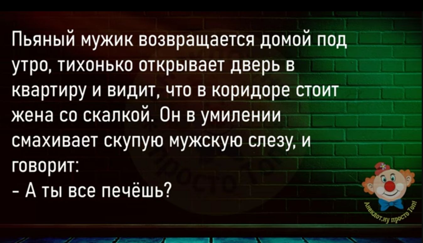 Пьяный мужик возвращается домой под утро тихонько открывает дверь в квартиру и видит что в коридоре сюит жена со скалкой Он в умипекии смахивает скупую мужскую слезу и _ говорит А ты все печёшь