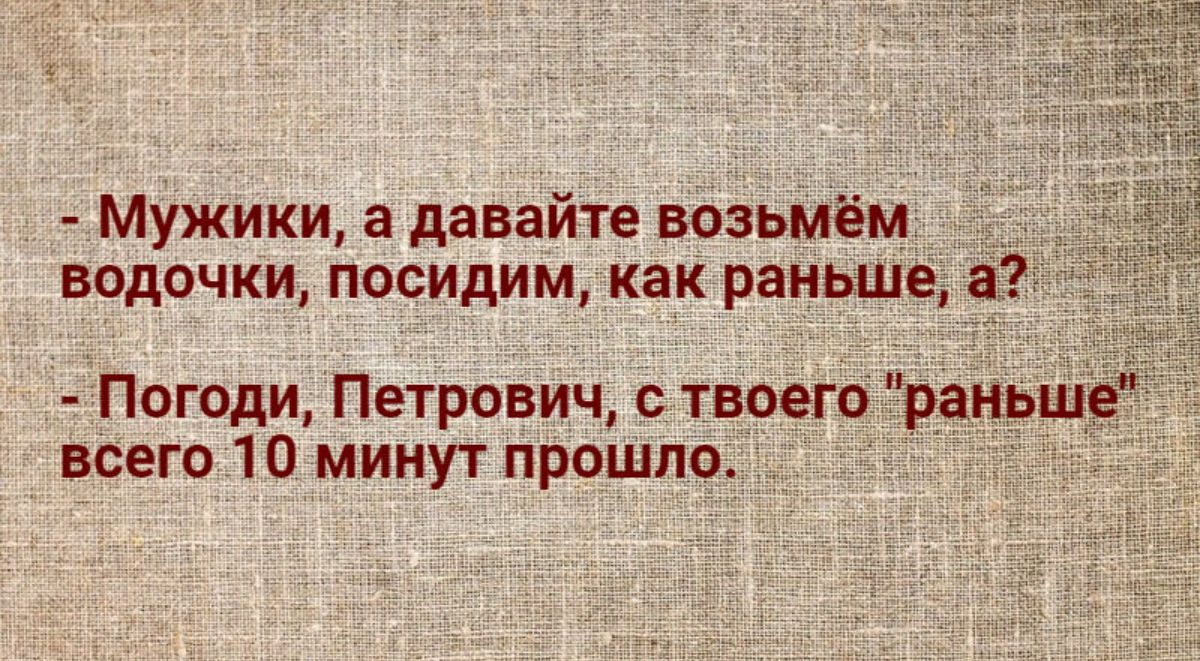 мужики а давайте возьмём водочки посидим как раньше а Погоди Петрович стноегораньш всего 10 минут прошло