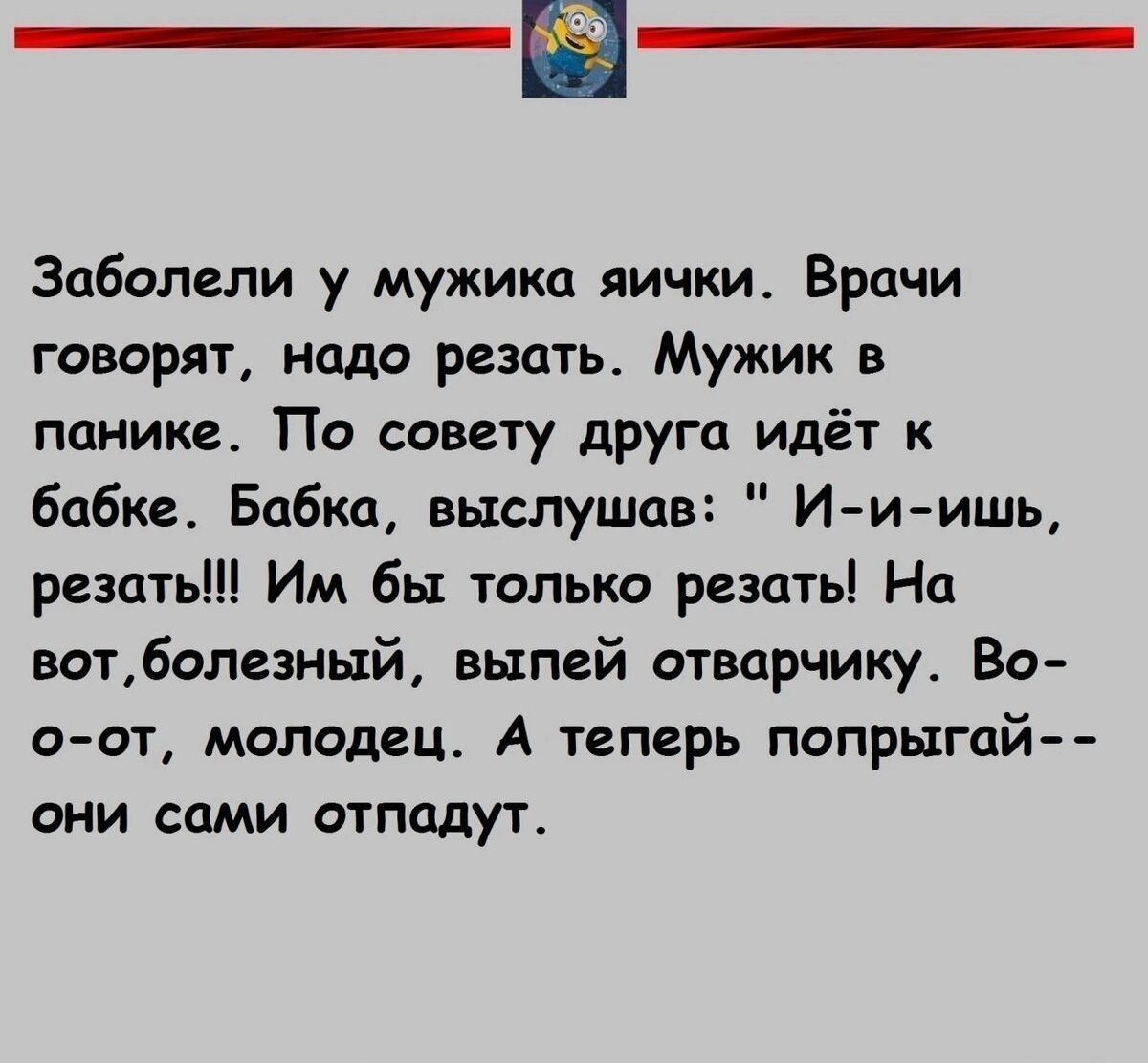 Заболели у мужика яички Врачи говорят надо резцть Мужик в панике По совету друга идёт к Бабке Бабка выслушав И и ишь резать Им бы только резать На вотболезный1 выпей отварчику Во о от молодец А теперь попрыгай они сами отпадут _ щщитами _