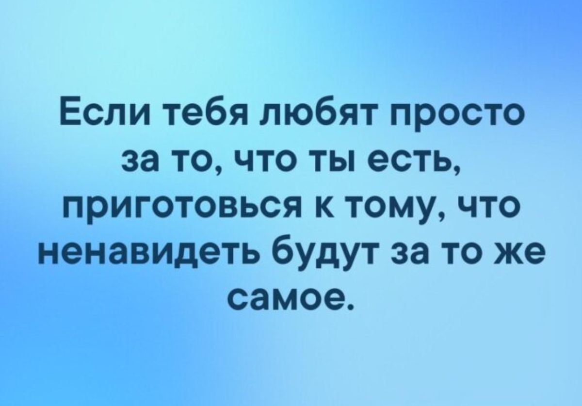 Если тебя любят просто за то что ты есть приготовься к тому что ненавидеть будут за то же самое