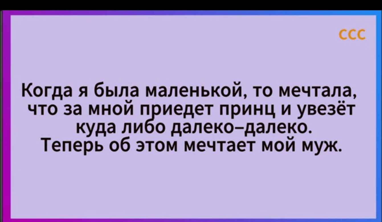 ССС Когда я был маленькой то мечтал ЧТО за МНОИ П иедет ПРИНЦ И увезет куда ли о далеко дале5о Теперь об этом мечтает мои муж