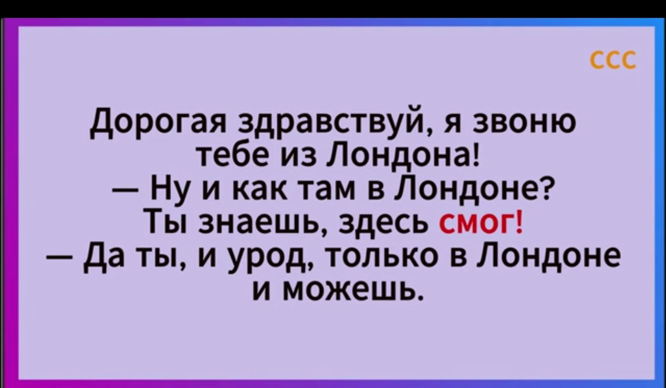 ССС дорогая здравствуй я звоню тебе из Лондона Ну и как там вЛондоне Ты знаешь здесь смог да ты и урод только в Лондоне и можешь