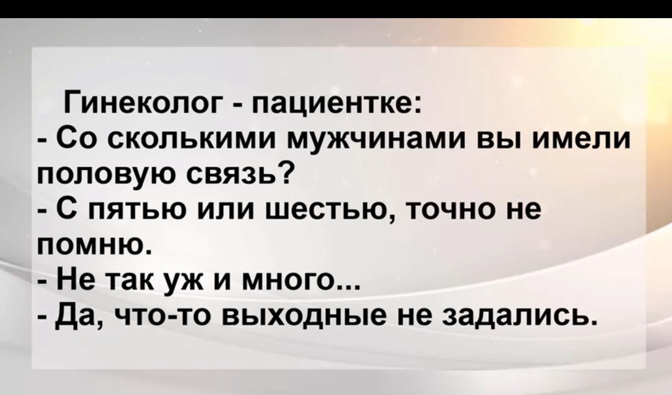 ГИНЕКОЛОГ пациентке Со СКОЛЬКИМИ мужчинами ВЫ имели половую связь С ПЯТЬЮ ИЛИ шестью ТОЧНО не ПОМНЮ Не так уж и много да ЧТО ТО выходные не ЗЗДЗПИСЬ