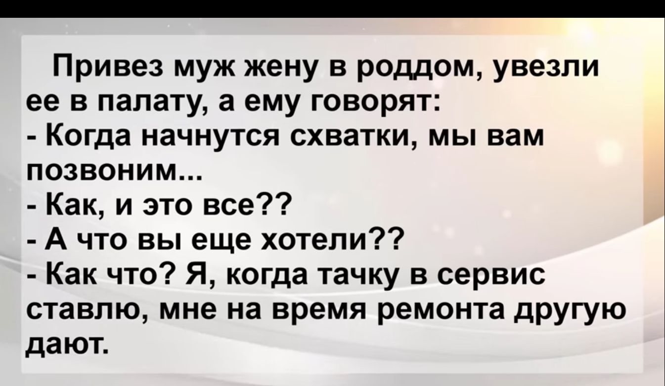 Привез муж жену в роддом увезли ее в палату а ему говорят Когда начнутся схватки мы вам позвоним Как и это все А что вы еще хотели Как что Я когда тачку в сервис ставлю мне на время ремонта дРУГУю дают