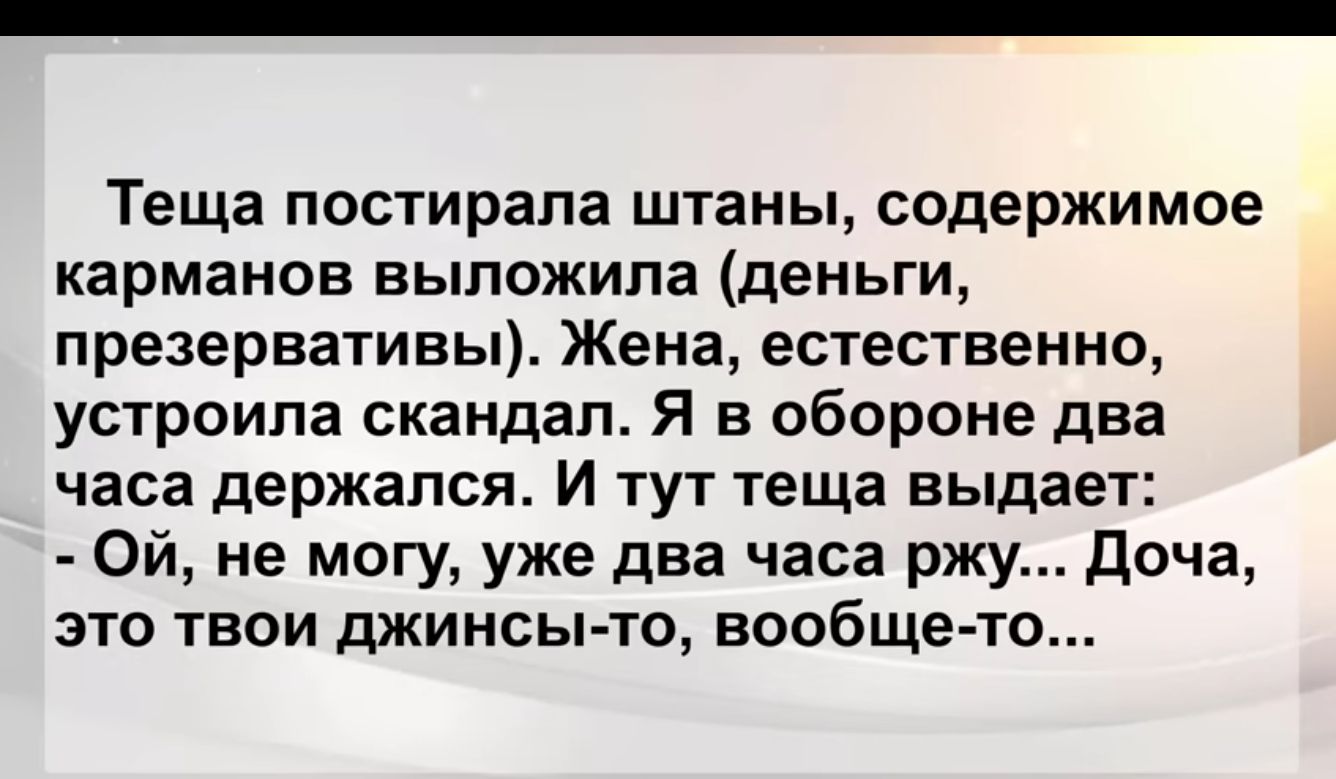 Теща постирапа штаны содержимое карманов выложила деньги презервативы Жена естественно устроила скандал Я в обороне два часа держался И ТУТ теща выдает Ой не могу уже два часа рж доча ЭТО ТВОИ джинсы то вообще то