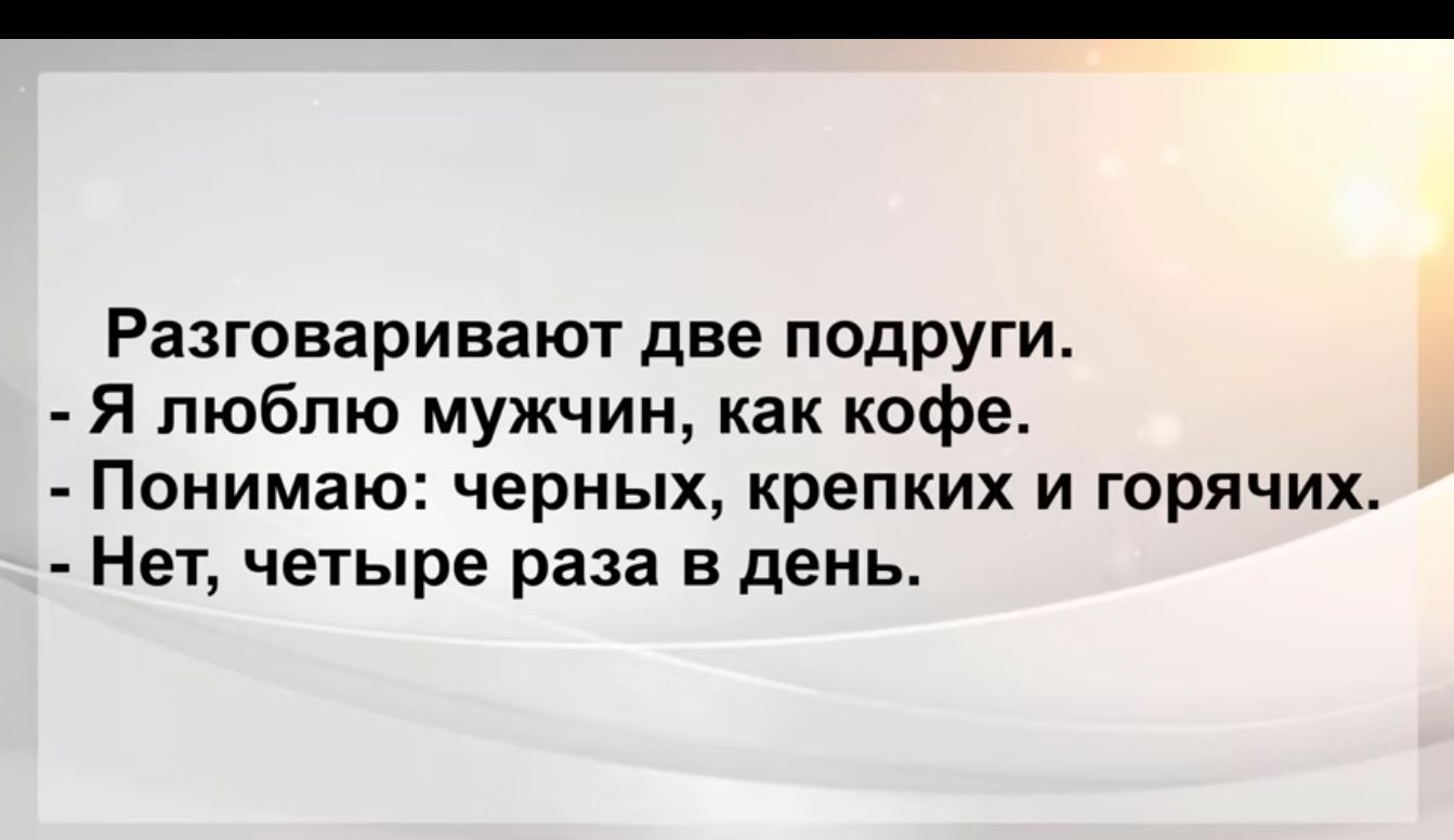 Разговаривают две подруги Я люблю мужчин как кофе Понимаю черных крепких и горячих Нет четыре раза в день