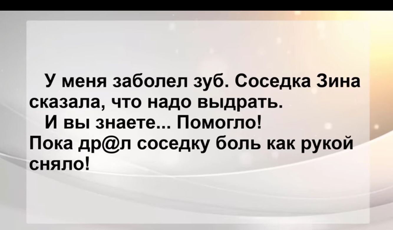 У меня заболел зуб Соседка Зина сказала что надо выдрать и вы знаете Помогло Пока дРп соседку боль как рукой сняло