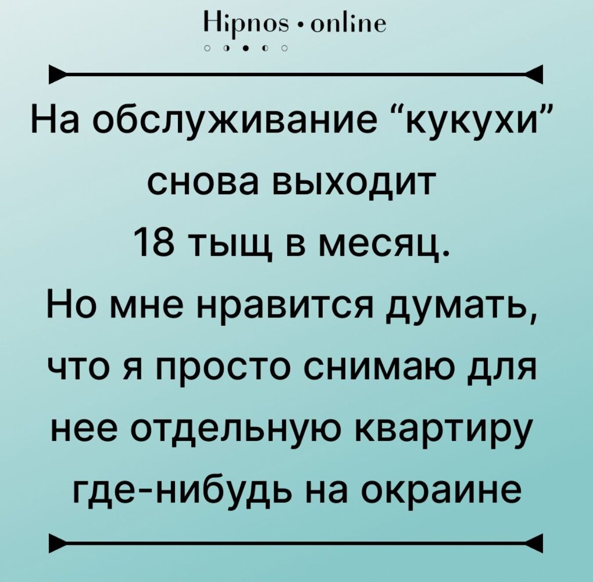 Ерш ь опіп На обслуживание кукухи снова выходит 18 тыщ в месяц Но мне нравится думать что я просто снимаю для нее отдельную квартиру гденибудь на окраине _