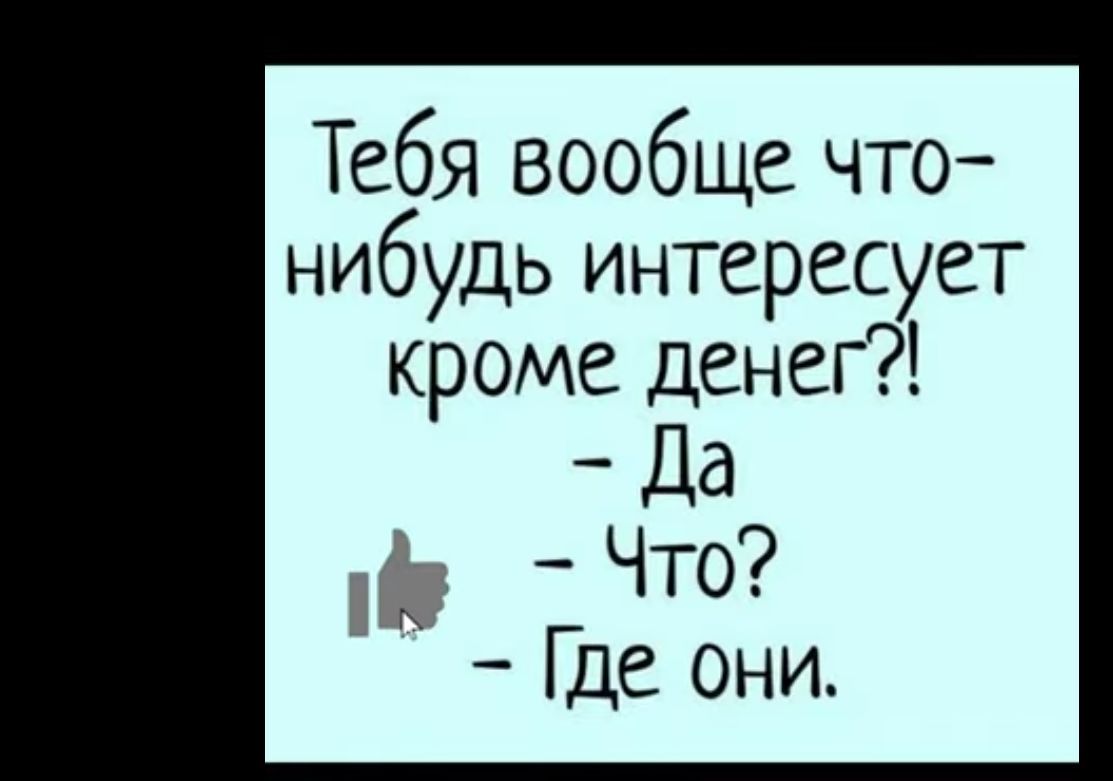 Тебя вообще что нибудь интересует кроме Денег _ Да Что Где они