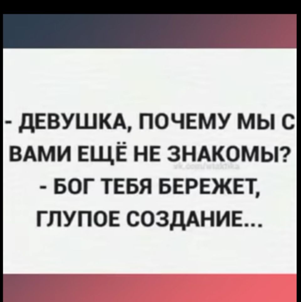 ДЕВУШКА ПОЧЕМУ МЫ С ВАМИ ЕЩЕ НЕ ЗНАКОМЫ БОГ ТЕБЯ БЕРЕЖЕТ ГЛУПОЕ СОЗДАНИЕ