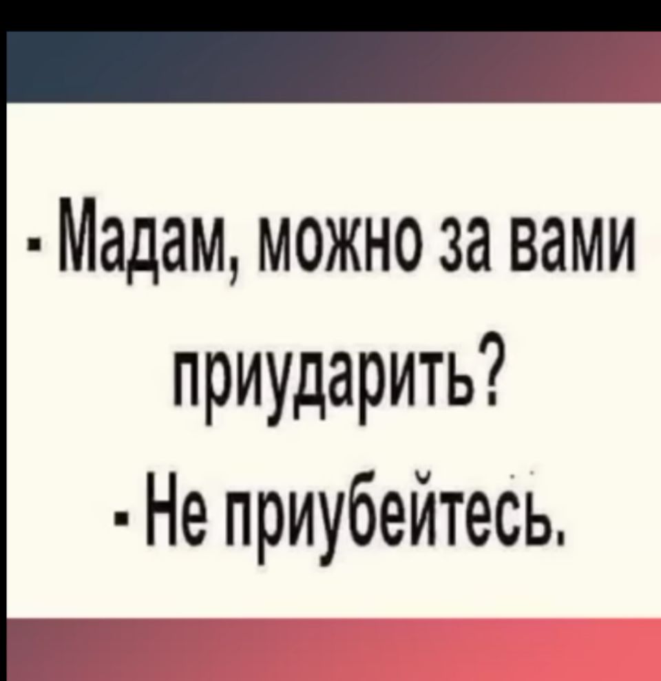 Мадам можно за вами приударить Не приубейтесь