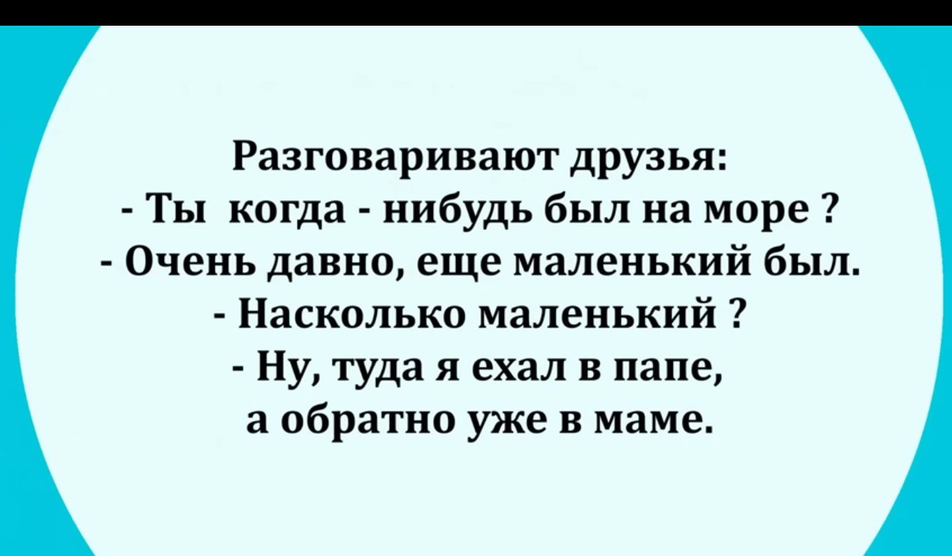 Разговаривают дружи Ты когда нибудь был на море Очень давно еще маленький был Насколько маленький Ну туда я ехал в папе а обратно уже В маме