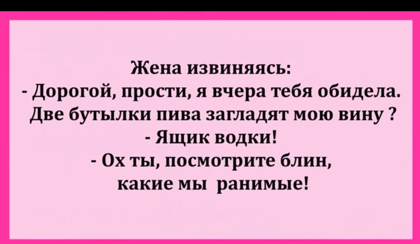 Жена ИЗВИНЯЯСЬ Дорогой прости я вчера тебя обидела две бутылки пива загладят мою вину Ящик водки 0х ты посмотрите блин какие мы ранимые