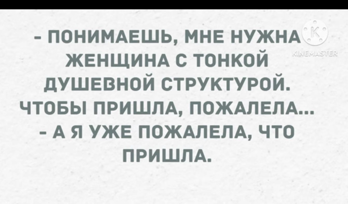 ПОНИМАЕШЬ МНЕ НУЖНА ЖЕНЩИНА с тонкой душевной структурой чтовы пришпд пождпепд А я УЖЕ ПОЖАПЕПА что пришпд