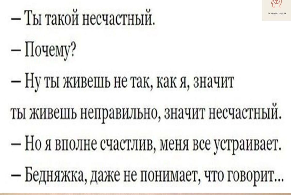 Ты такой несчасгныи Почему Ну ты живешь не так как я значит ты живешь неправильно значит несчастный Но я вполне счастлив меня все устраивает Бедняжка даже не понимает что говорит