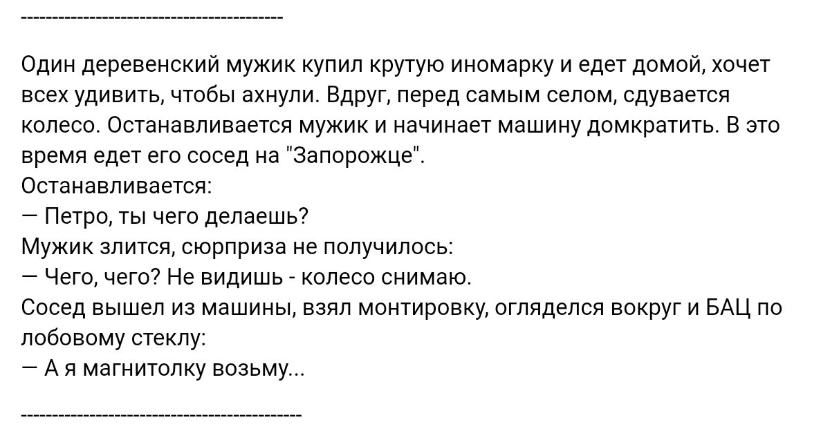 Один деревенскии мужик купил крутую иномарку и еда домой хочет всех удивить чтбы вхиупи Вдруг перед самым селом ппу кается колесо Останавливается мужик и начинает мзшииудомкращть в это время где его звезд на звппиажце оиамиваешя Пири ты чего делаешьт мужикиится сюрприза не получилось Чего чего Не видишь спесо снимаю Сосед вышел из машины взял монтировку огляделся вокруг и ыц по лсбпвпму стеклу А м