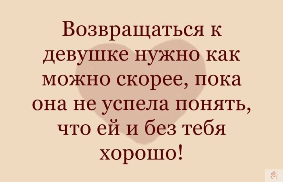 Возвращаться к девушке нужно как можно скорее пока она не успела понять что ей и без тебя хорошо