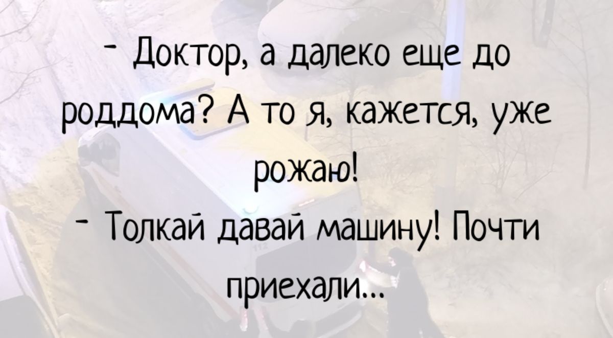доктор а далеко еще до роддома А то я кажется уже рожаю _ Толкай давай машину Почти приехали