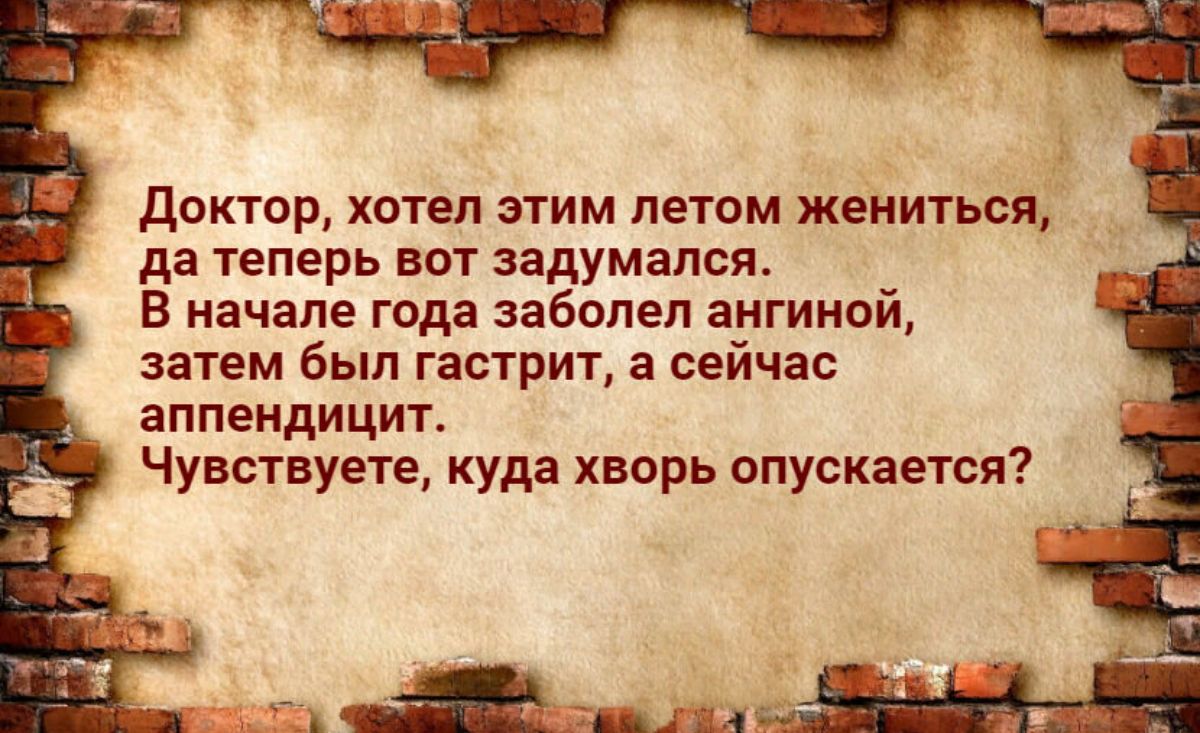 доктор хотел этим летом жениться да теперь ВОТ задумался в начале года заболел ангинай затем был гастрит а сейчас аппендицит Чувствуете куда хворь опускается