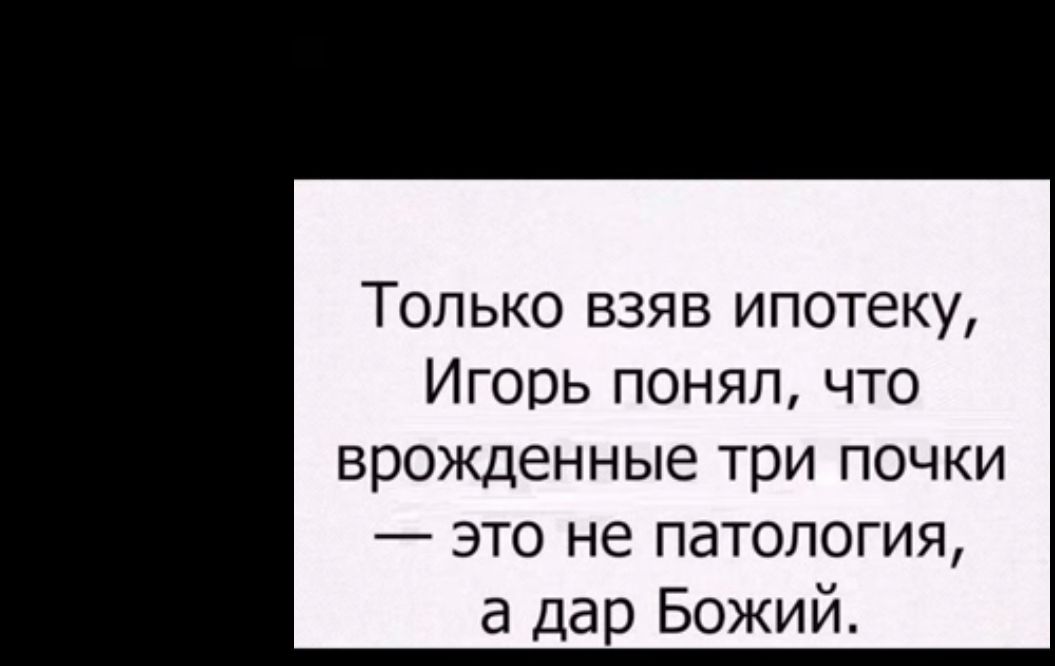 Топько взяв ипотеку Игорь понял что врожденные три почки это не патология а дар Божий