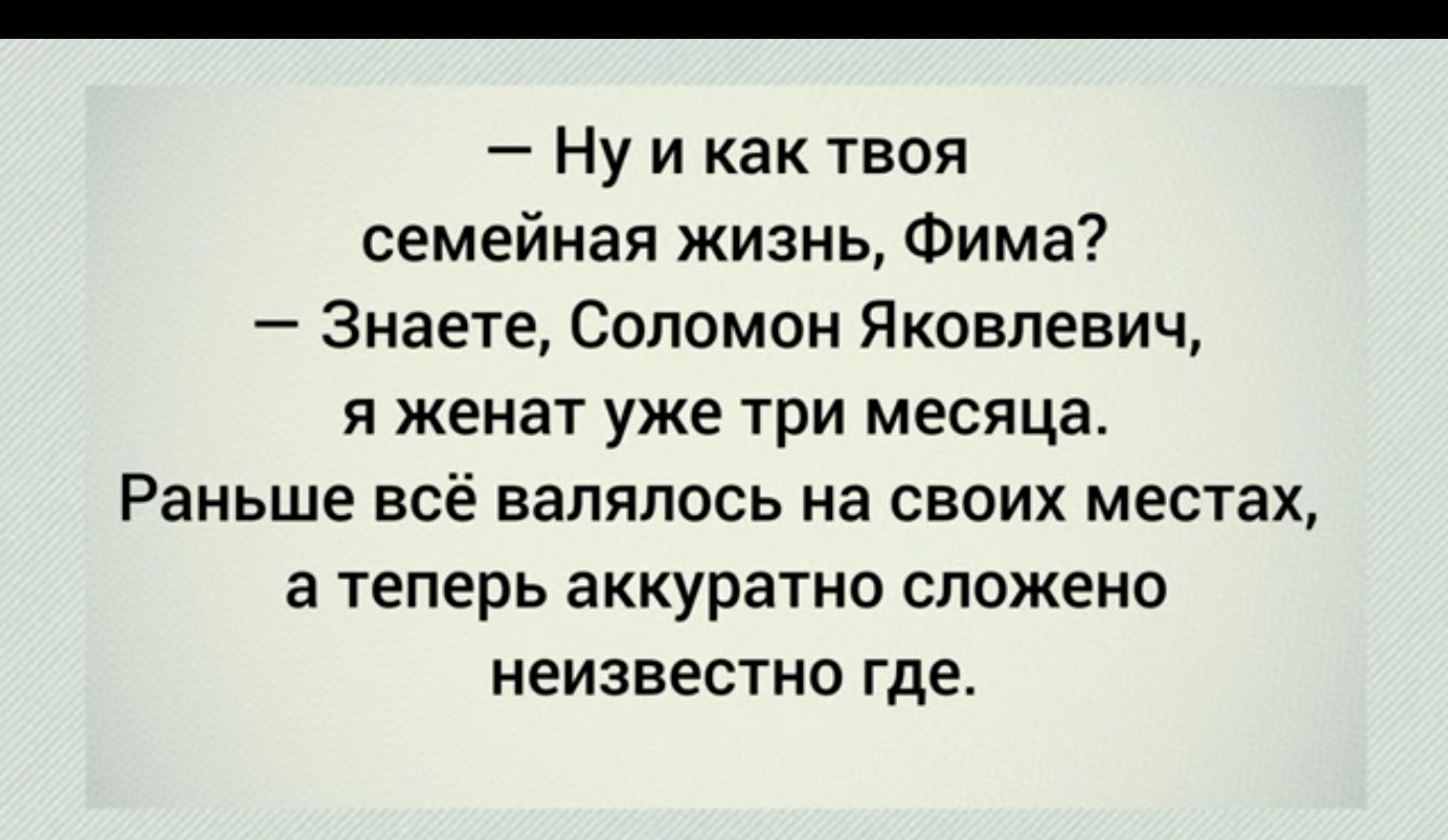 Ну и как твоя семейная жизнь Фима Знаете Соломон Яковлевич я женат уже три месяца Раньше всё валялась на своих местах а теперь аккуратно сложено неизвестно где