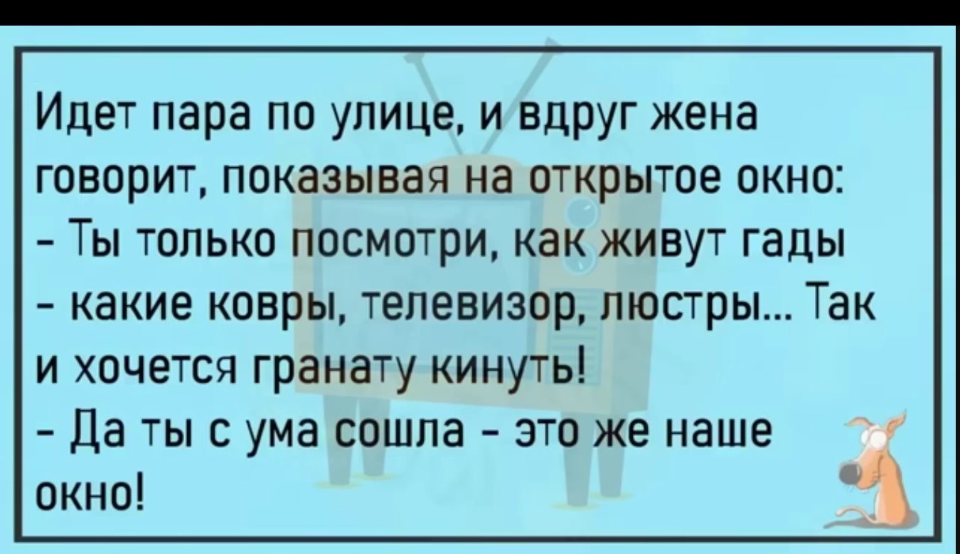 Идет пара по улице и вдруг жена говорит показывая на открытое окно Ты только посмотри как живут гады какие ковры телевизор люстры Так И ХОЧЕТСЯ гранату КИНуТЬ Да ТЫС УМЗ СОШПЗ _ ЭТП же НЗШЕ окно