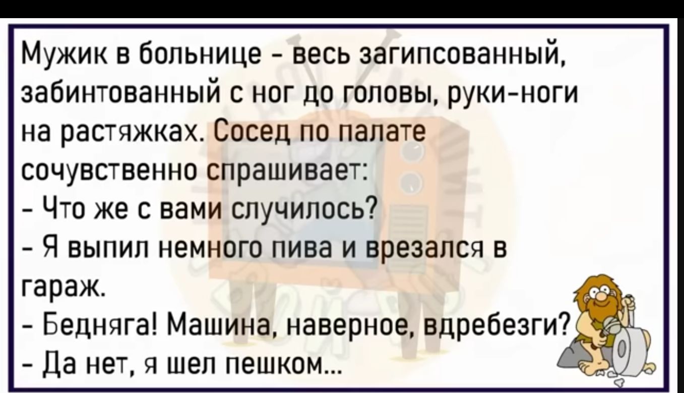 Мужик в больнице весь загипспванный забинтпванный с ног до головы рукиноги НЭ ПЗЕТПЖКЗХ СОСЕД ПО палате сочувственно спрашивает Что же с вами случилось Я выпил немнпго пива и врезался в гараж Бепнчга Машина наверное вдребезги да нет я шел пешком