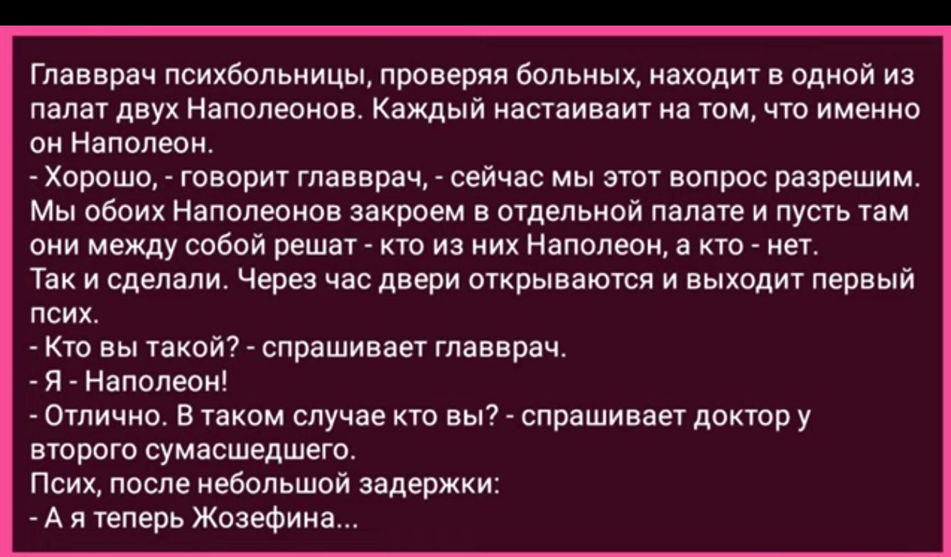Главврач психбольницы првввряи Вольных яходит в вдиой ив лвлвт двух напопюнпв Каждый инпдинвит м юм что имеиио ви наполвои орсиш творит гпавврдч сейчдс мы этот вопрос разрешим Мы мих наполюиов закроем в отдепвиай палате и пусть там оии между собой решат кто из их наполеон а кто нет Так и сделали Через час двери открываются и выходит первый псих Кю вы такой смешивает главврач _ я нлполюн _ Отличио 