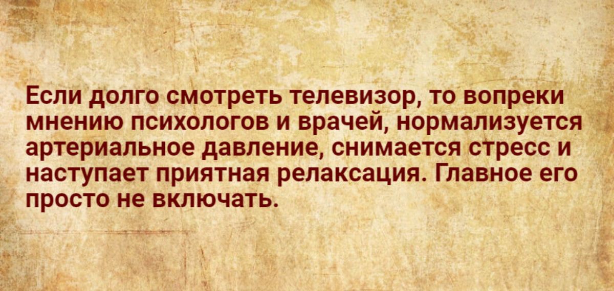 _ Если долго смотреть телевизор то вопреки мнению психологов и врачей нормализуется артериальное давление снимается стресс и наступает приятная релаксация Главное его просто не включать