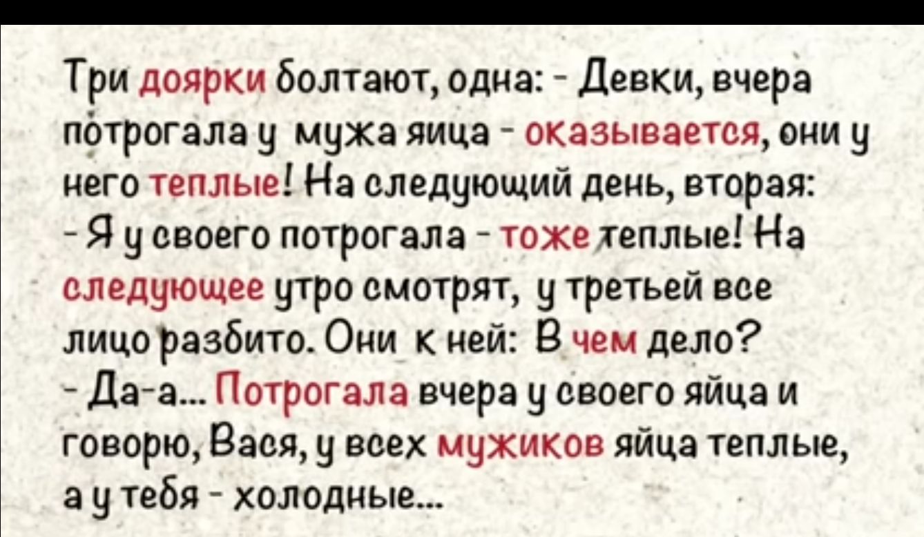 Три доярки Болтаютодца Девки вчера пфтрвгала муха лица оказывается они у него теплые На следующий день втирая Я у своего потрогала тоже хеплые На следующее утро смотрят утретьей вав лицо разбито Оии к ней В чем дело Дага П птрагала вчера у своего яйца и говорю Вася у всех мужиков яйца теплые а у тебя холодные