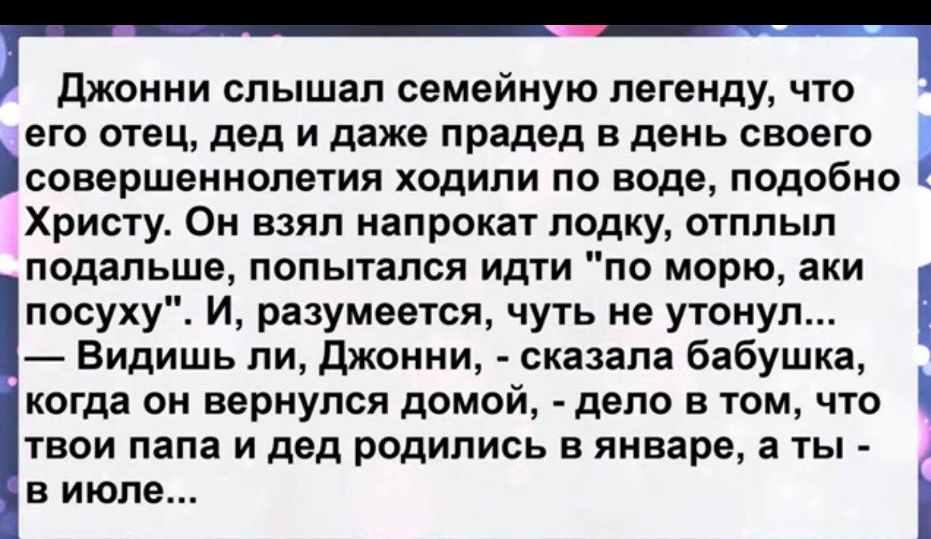 джонни спышап семейную легенду что его отец дед и даже прадед в день своего совершеннопетия ходили по воде подобно Христу Он взял напрокат лодку отппып подальше попытался идти по морю аки посухуЕ И разумеется чуть не утонул Видишь пи джонни сказала бабушка когда он вернулся домой депо в том что твои папа и дед родились в январе в ты в июле