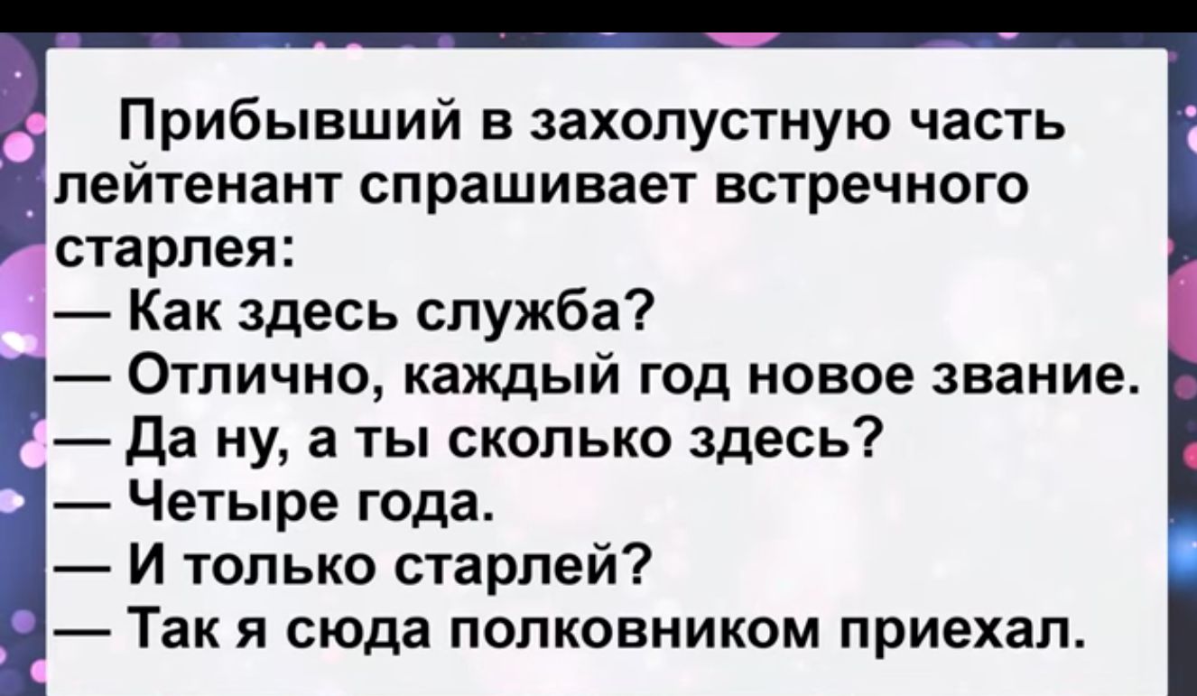 Прибывший в захолустную часть лейтенант спрашивает встречного старпея Как здесь служба Отлично каждый год новое звание да ну а ты сколько здесь Четыре года И только старпей Так я сюда полковником приехал