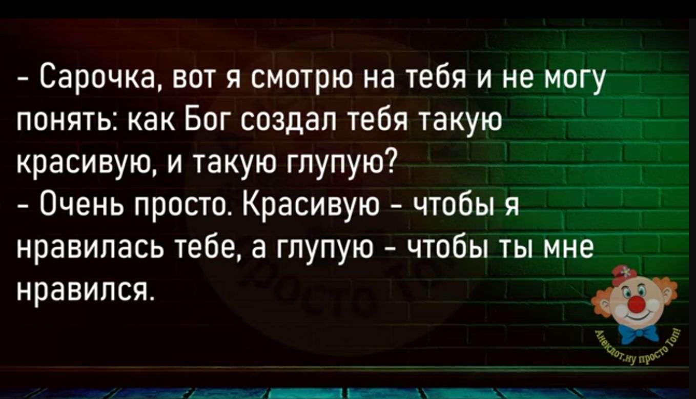 Сарочка вот я смотрю на тебя и не могу понять как Бог создал іебя 1акую _ красивую и такую глупую Очень просто Красивую чтобы я нравилась тебе а глупую чтобы ты мне нравился