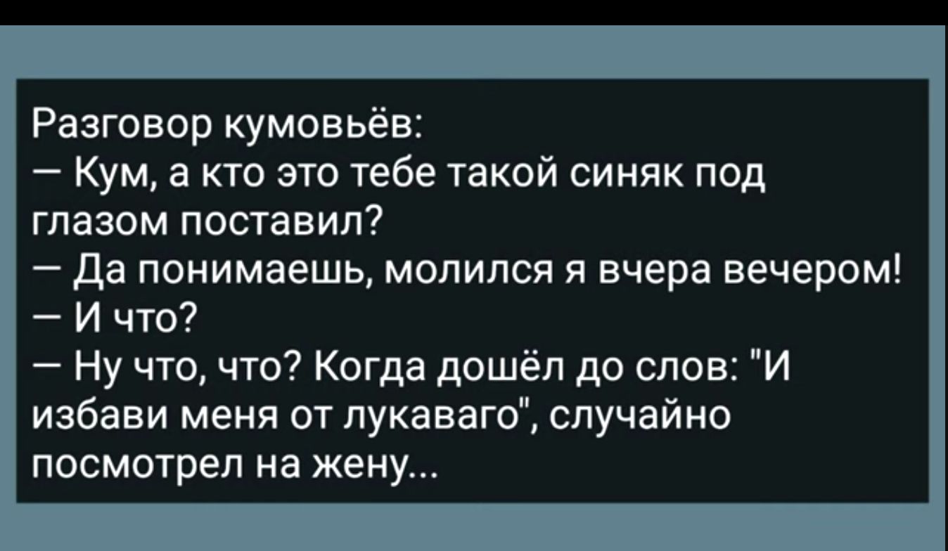 Разговор кумовьёв Кум а кто это тебе такой синяк под глазом поставил да понимаешь молился я вчера вечером И что Ну что что Когда дошёл до слов И избави меня от лукаваго случайно посмотрел на жену