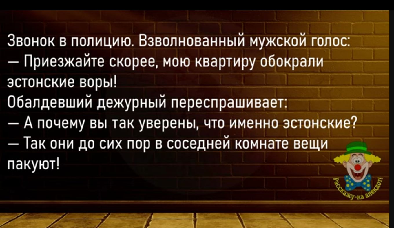 Звонок в полицию Взнапмованный иужской шло Приезжайте скорее мпю квартиру обокрали эстонские воры обедневший дежурный переспрашиаает А почему вы так уверены чтп именно эстонские _ Так они до сих пор в соседней комнате вещи пакуют