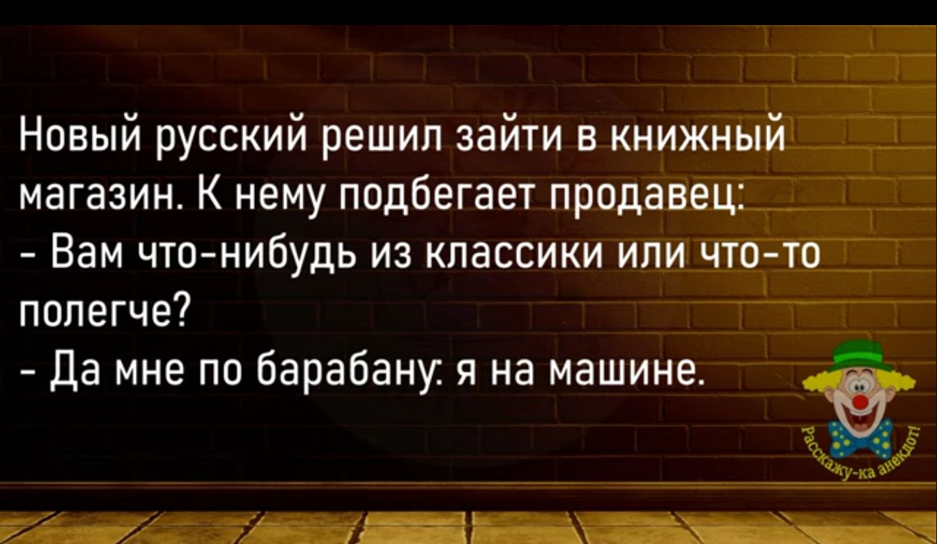 Новый русский решил зайти в книжный магазин К нему подбегает продавец __ Вам чю нибудь из классики или чтото попегче да мне по барабану я на машине